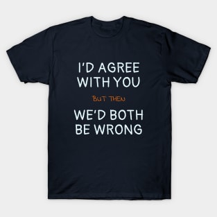 I'd agree with you but then we'd both be wrong T-Shirt